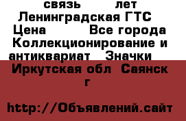 1.1) связь : 100 лет Ленинградская ГТС › Цена ­ 190 - Все города Коллекционирование и антиквариат » Значки   . Иркутская обл.,Саянск г.